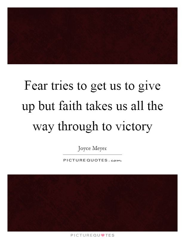 Fear tries to get us to give up but faith takes us all the way through to victory Picture Quote #1