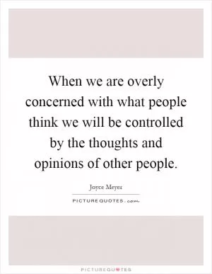 When we are overly concerned with what people think we will be controlled by the thoughts and opinions of other people Picture Quote #1