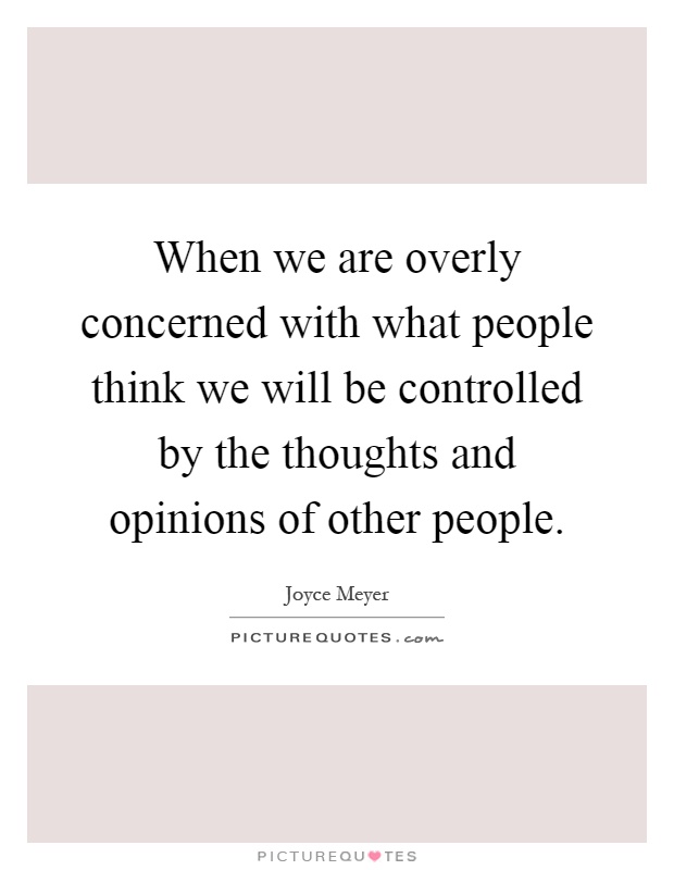 When we are overly concerned with what people think we will be controlled by the thoughts and opinions of other people Picture Quote #1