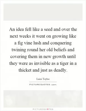 An idea fell like a seed and over the next weeks it went on growing like a fig vine lush and conquering twining round her old beliefs and covering them in new growth until they were as invisible as a tiger in a thicket and just as deadly Picture Quote #1
