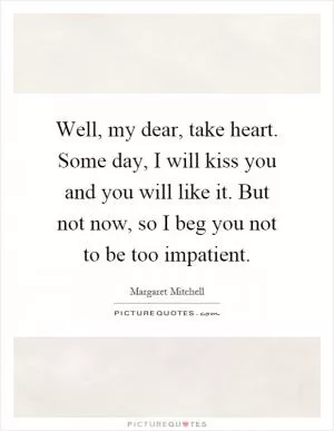 Well, my dear, take heart. Some day, I will kiss you and you will like it. But not now, so I beg you not to be too impatient Picture Quote #1