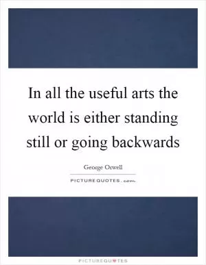 In all the useful arts the world is either standing still or going backwards Picture Quote #1