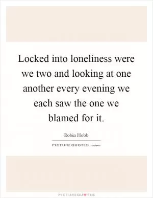 Locked into loneliness were we two and looking at one another every evening we each saw the one we blamed for it Picture Quote #1