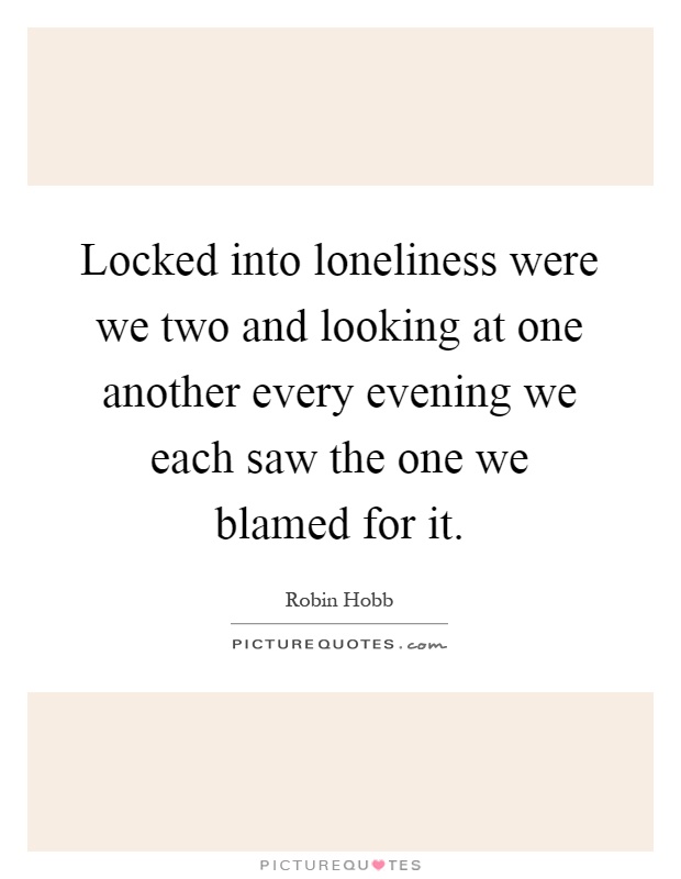 Locked into loneliness were we two and looking at one another every evening we each saw the one we blamed for it Picture Quote #1
