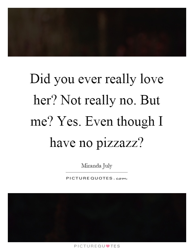 Did you ever really love her? Not really no. But me? Yes. Even though I have no pizzazz? Picture Quote #1