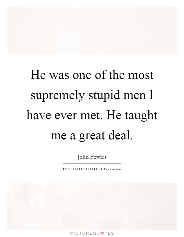 He was one of the most supremely stupid men I have ever met. He taught me a great deal Picture Quote #1