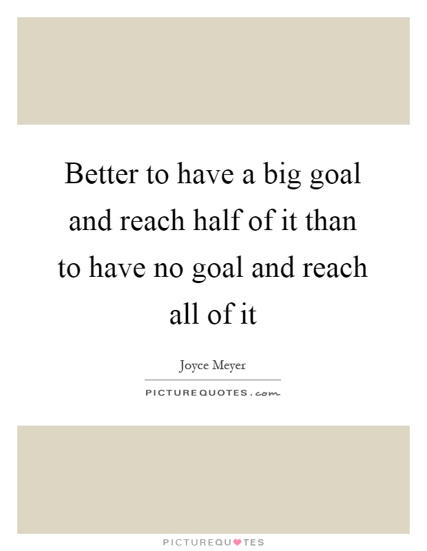 Better to have a big goal and reach half of it than to have no goal and reach all of it Picture Quote #1