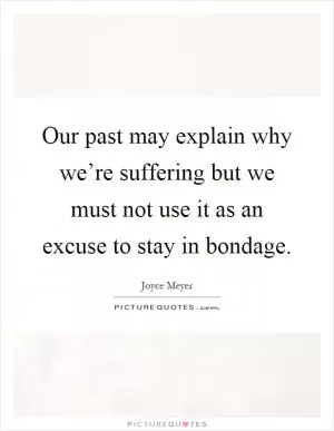 Our past may explain why we’re suffering but we must not use it as an excuse to stay in bondage Picture Quote #1