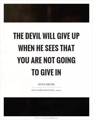 The devil will give up when he sees that you are not going to give in Picture Quote #1