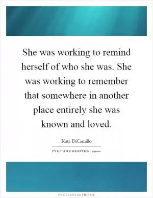 She was working to remind herself of who she was. She was working to remember that somewhere in another place entirely she was known and loved Picture Quote #1
