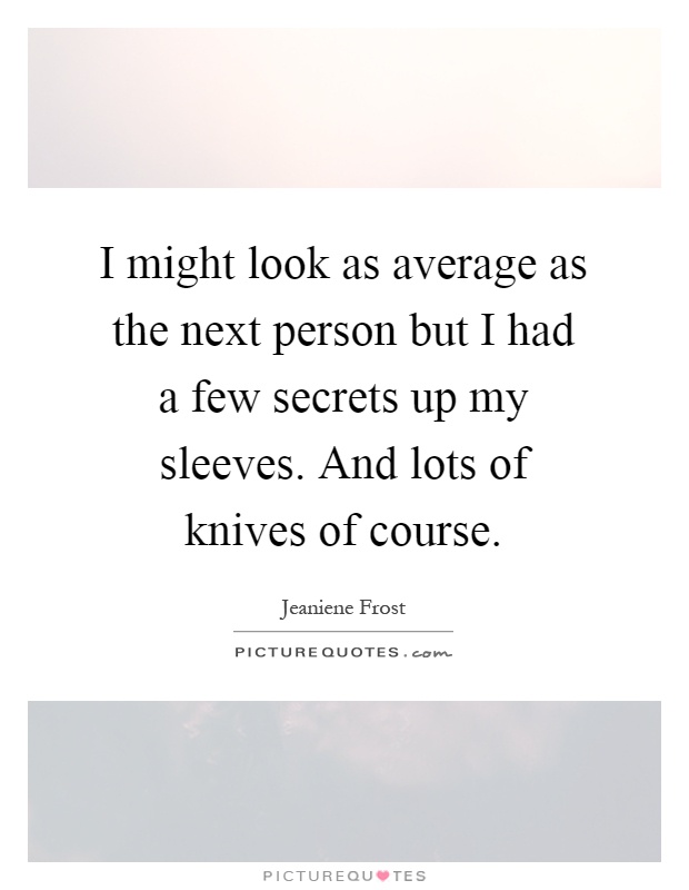 I might look as average as the next person but I had a few secrets up my sleeves. And lots of knives of course Picture Quote #1