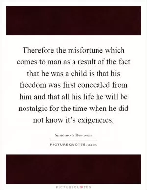 Therefore the misfortune which comes to man as a result of the fact that he was a child is that his freedom was first concealed from him and that all his life he will be nostalgic for the time when he did not know it’s exigencies Picture Quote #1
