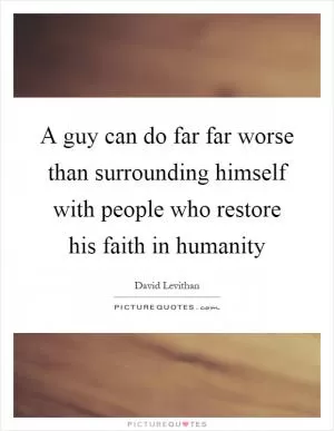 A guy can do far far worse than surrounding himself with people who restore his faith in humanity Picture Quote #1