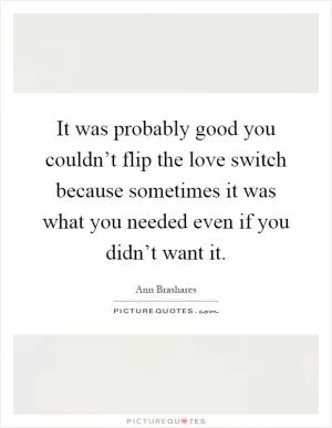 It was probably good you couldn’t flip the love switch because sometimes it was what you needed even if you didn’t want it Picture Quote #1