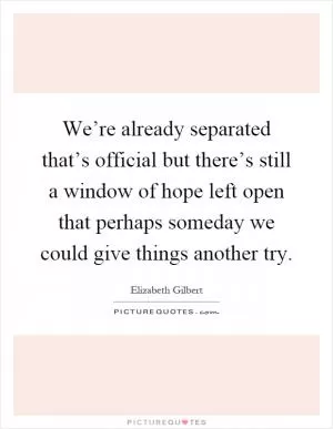 We’re already separated that’s official but there’s still a window of hope left open that perhaps someday we could give things another try Picture Quote #1