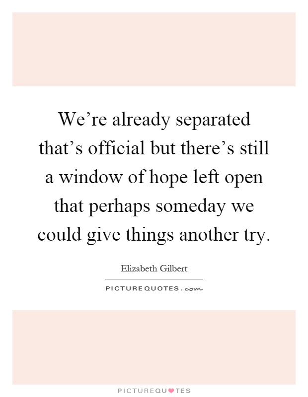 We're already separated that's official but there's still a window of hope left open that perhaps someday we could give things another try Picture Quote #1