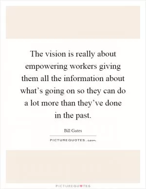 The vision is really about empowering workers giving them all the information about what’s going on so they can do a lot more than they’ve done in the past Picture Quote #1