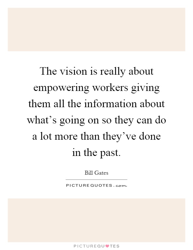 The vision is really about empowering workers giving them all the information about what's going on so they can do a lot more than they've done in the past Picture Quote #1