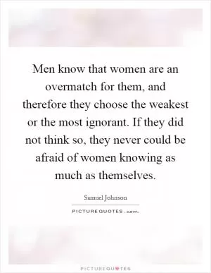 Men know that women are an overmatch for them, and therefore they choose the weakest or the most ignorant. If they did not think so, they never could be afraid of women knowing as much as themselves Picture Quote #1