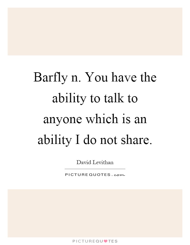 Barfly n. You have the ability to talk to anyone which is an ability I do not share Picture Quote #1
