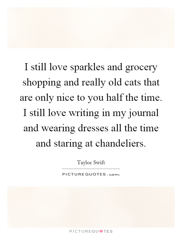 I still love sparkles and grocery shopping and really old cats that are only nice to you half the time. I still love writing in my journal and wearing dresses all the time and staring at chandeliers Picture Quote #1