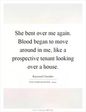 She bent over me again. Blood began to move around in me, like a prospective tenant looking over a house Picture Quote #1