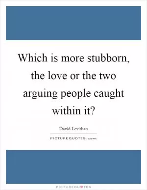 Which is more stubborn, the love or the two arguing people caught within it? Picture Quote #1