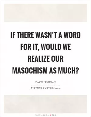 If there wasn’t a word for it, would we realize our masochism as much? Picture Quote #1