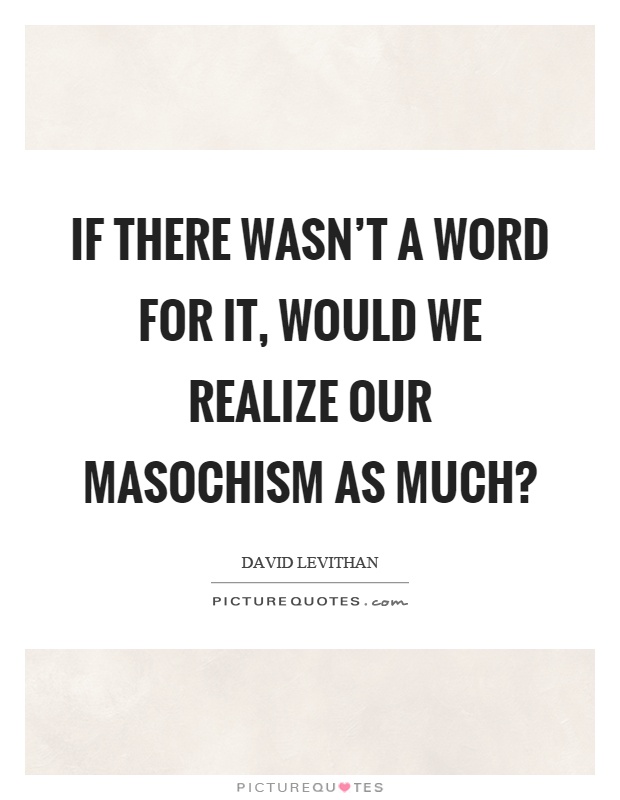 If there wasn't a word for it, would we realize our masochism as much? Picture Quote #1