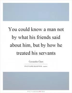 You could know a man not by what his friends said about him, but by how he treated his servants Picture Quote #1