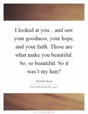 I looked at you... and saw your goodness, your hope, and your faith. Those are what make you beautiful. So, so beautiful. So it was’t my hair? Picture Quote #1