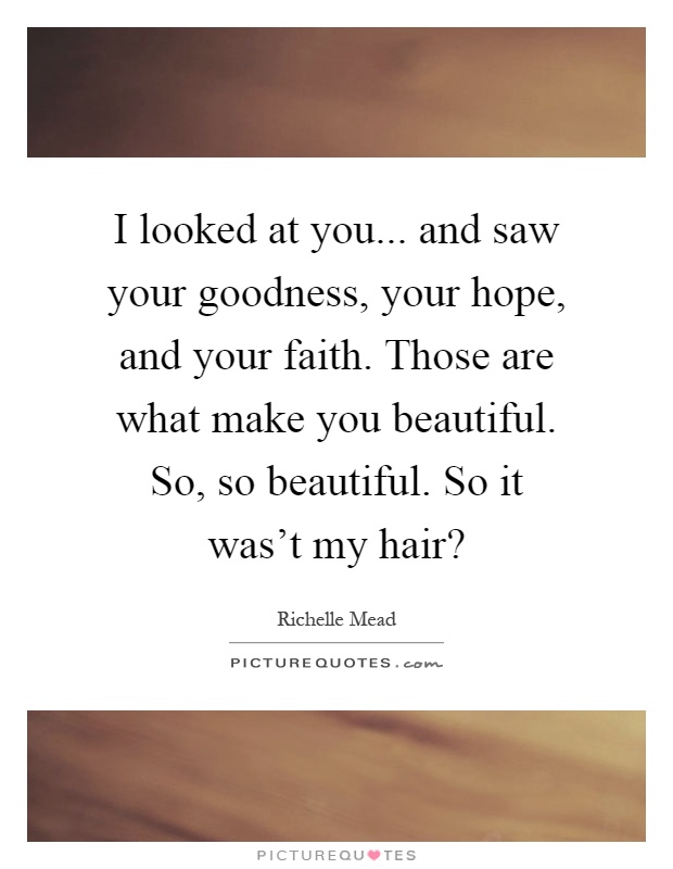 I looked at you... and saw your goodness, your hope, and your faith. Those are what make you beautiful. So, so beautiful. So it was't my hair? Picture Quote #1
