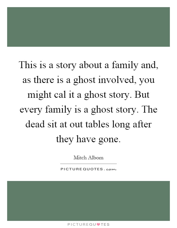 This is a story about a family and, as there is a ghost involved, you might cal it a ghost story. But every family is a ghost story. The dead sit at out tables long after they have gone Picture Quote #1