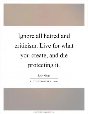 Ignore all hatred and criticism. Live for what you create, and die protecting it Picture Quote #1