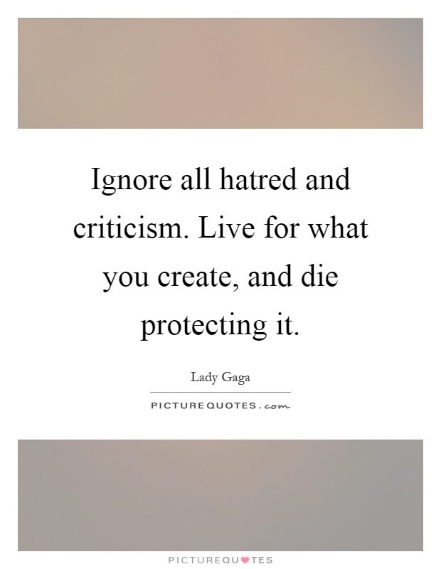 Ignore all hatred and criticism. Live for what you create, and die protecting it Picture Quote #1