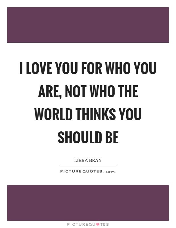 I love you for who you are, not who the world thinks you should be Picture Quote #1