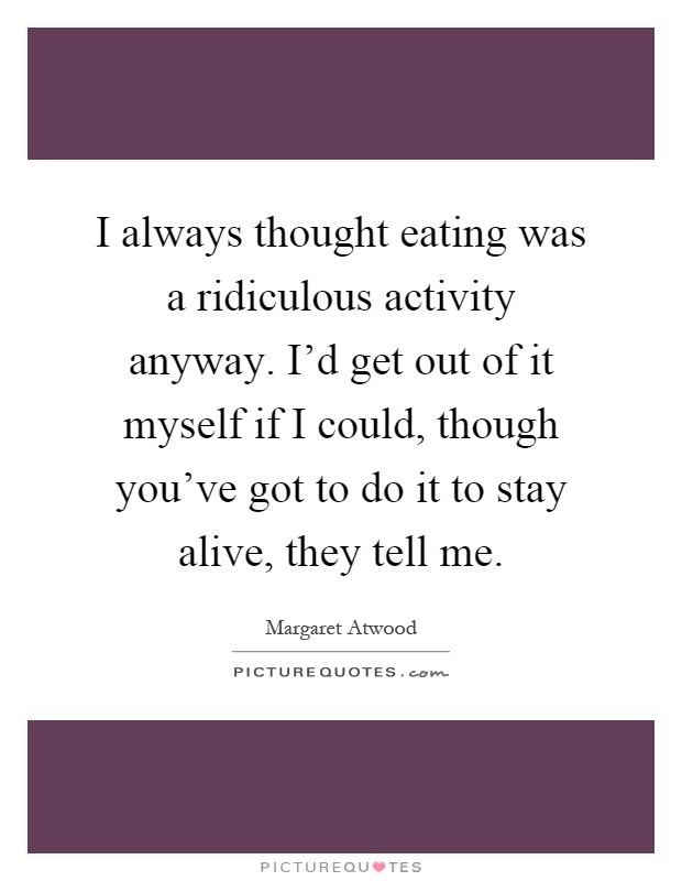 I always thought eating was a ridiculous activity anyway. I'd get out of it myself if I could, though you've got to do it to stay alive, they tell me Picture Quote #1
