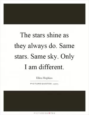 The stars shine as they always do. Same stars. Same sky. Only I am different Picture Quote #1