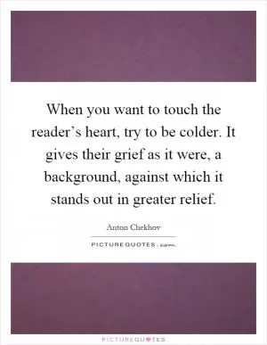 When you want to touch the reader’s heart, try to be colder. It gives their grief as it were, a background, against which it stands out in greater relief Picture Quote #1