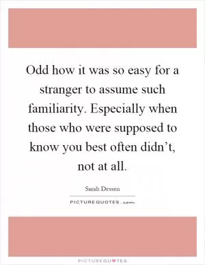Odd how it was so easy for a stranger to assume such familiarity. Especially when those who were supposed to know you best often didn’t, not at all Picture Quote #1