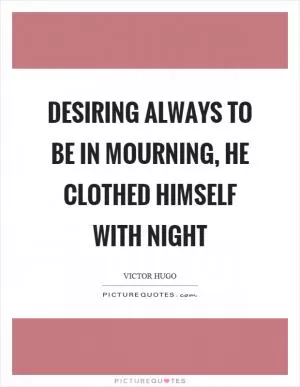 Desiring always to be in mourning, he clothed himself with night Picture Quote #1