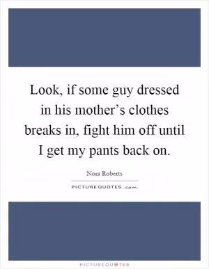 Look, if some guy dressed in his mother’s clothes breaks in, fight him off until I get my pants back on Picture Quote #1