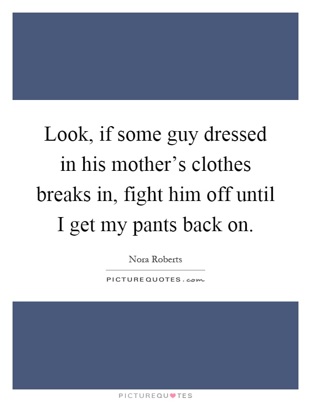 Look, if some guy dressed in his mother's clothes breaks in, fight him off until I get my pants back on Picture Quote #1