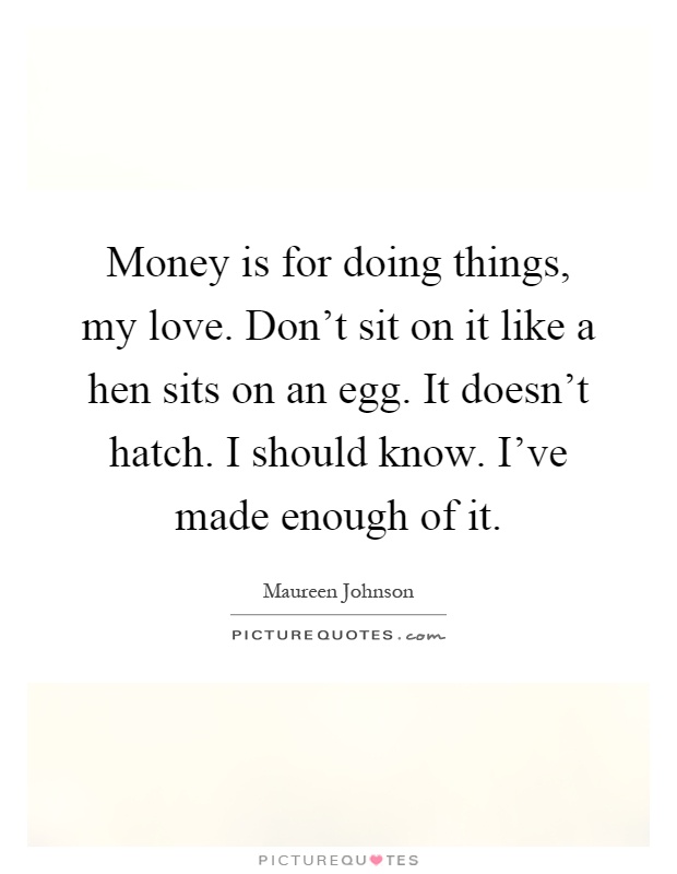 Money is for doing things, my love. Don't sit on it like a hen sits on an egg. It doesn't hatch. I should know. I've made enough of it Picture Quote #1