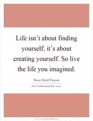 Life isn’t about finding yourself; it’s about creating yourself. So live the life you imagined Picture Quote #1