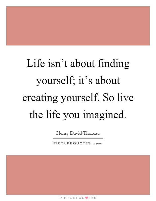 Life isn't about finding yourself; it's about creating yourself. So live the life you imagined Picture Quote #1