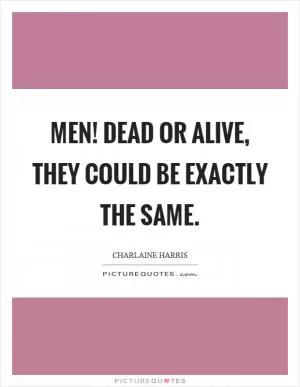 Men! Dead or alive, they could be exactly the same Picture Quote #1