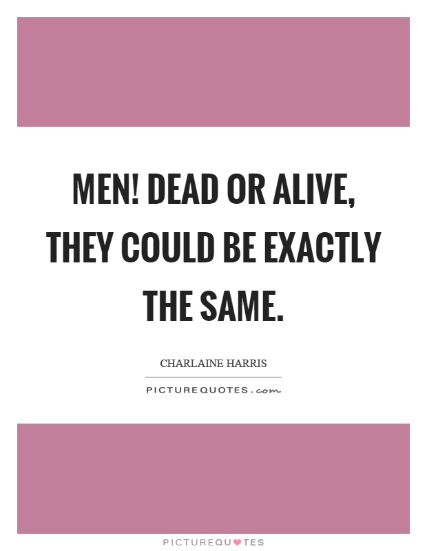 Men! Dead or alive, they could be exactly the same Picture Quote #1