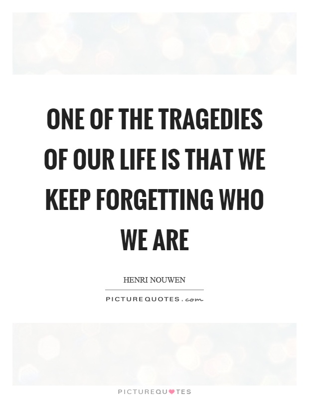 One of the tragedies of our life is that we keep forgetting who we are Picture Quote #1