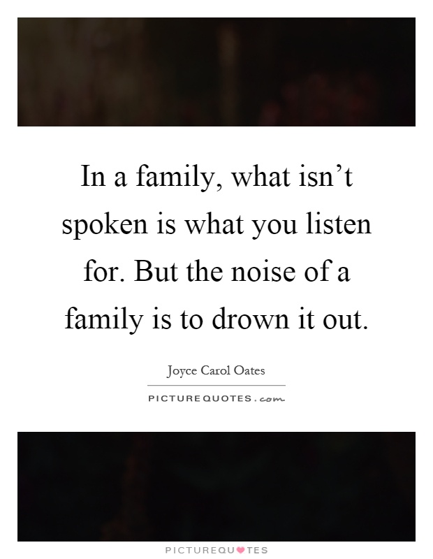 In a family, what isn't spoken is what you listen for. But the noise of a family is to drown it out Picture Quote #1